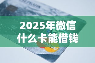 2025年微信什么卡能借钱，试试这5个2025年新平台黑户也能下款这种