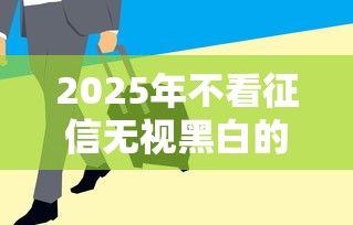 2025年不看征信无视黑白的贷款，公布五个急用钱5000快审快贷无需征信口子