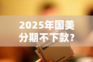 2025年国美分期不下款？整合5个2025花户风控必过的口子论坛