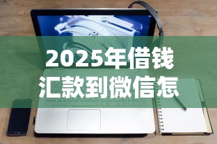 2025年借钱汇款到微信怎么说呢:推荐五个不看征信借钱的平台100%能借到 2025年借钱汇款到微信怎么说呢:推荐五个不看征信借钱的平台100%能借到