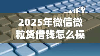 2025年微信微粒货借钱怎么操作:梳理五个贷款平台推荐 2025年微信微粒货借钱怎么操作:梳理五个贷款平台推荐