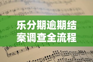乐分期逾期结案调查全流程解析，这些细节必须掌握