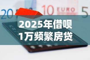 2025年借呗1万频繁房贷被拒，整合五个贷款靠谱平台