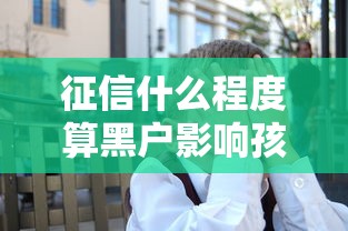 征信什么程度算黑户影响孩子上学？原来这几点要注意