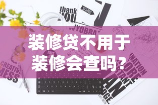 装修贷不用于装修会查吗？这3个后果你可能没想到！
