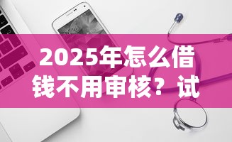 2025年怎么借钱不用审核？试试这5个黑户也能借款的软件
