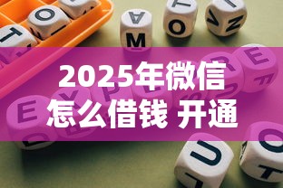 2025年微信怎么借钱 开通？分享五个网贷靠谱平台