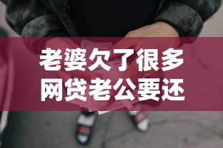 老婆欠了很多网贷老公要还吗？这3种情况必须说清楚