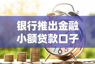 银行推出金融小额贷款口子，这个新口子到底靠谱吗？