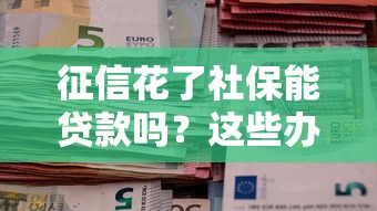 征信花了社保能贷款吗？这些办法或许能帮你解决难题