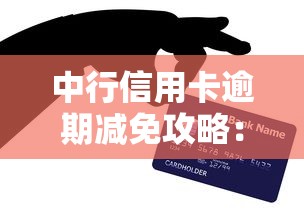 中行信用卡逾期减免攻略：三步协商技巧+还款方案解析