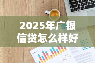 2025年广银信贷怎么样好下款吗：整理五个贷款平台比较靠谱