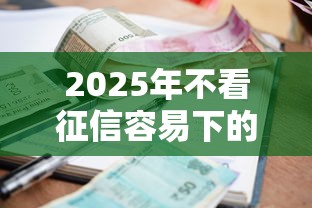2025年不看征信容易下的贷款？整理5个逾期必下款的平台