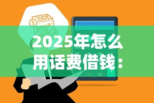 2025年怎么用话费借钱：分享5个什么网贷是正规平台