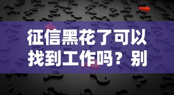 征信黑花了可以找到工作吗？别慌！3个关键点说透真相