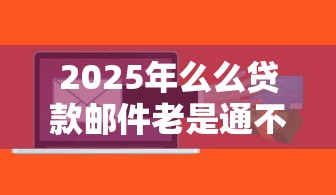 2025年么么贷款邮件老是通不过：整理5个年前有什么好下款的贷款平台