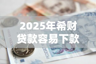 2025年希财贷款容易下款吗：推荐五个合法贷款平台