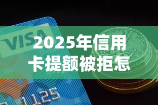 2025年信用卡提额被拒怎么办，公布5个哪些属于网贷平台