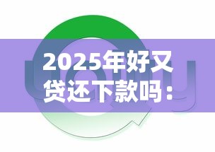 2025年好又贷还下款吗：试试这五个平台贷款好通过