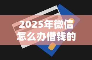 2025年微信怎么办借钱的卡片，罗列5个3000元无视一切必下款的口子