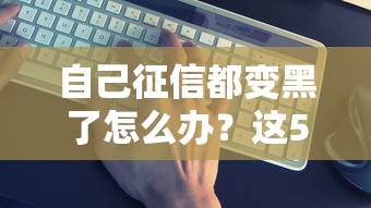 自己征信都变黑了怎么办？这5个方法帮你补救！