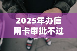 2025年办信用卡审批不过咋办：梳理五个网贷全拒了还能撸的口子