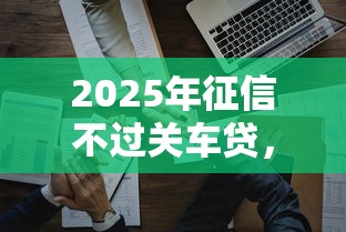 2025年征信不过关车贷，整合5个贷款好贷的平台