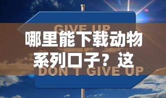 哪里能下载动物系列口子？这5个正规渠道更安全靠谱