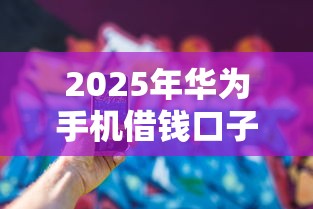 2025年华为手机借钱口子？看看这5个黑名单能借钱的平台