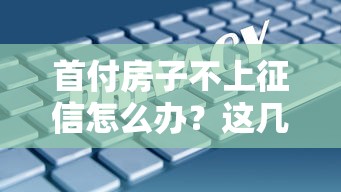 首付房子不上征信怎么办？这几个方法或许能帮到你