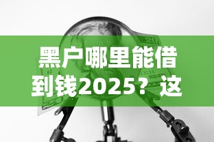 黑户哪里能借到钱2025？这几个方法或许能帮你