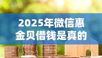2025年微信惠金贝借钱是真的吗？分享5个15天贷款平台