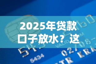 2025年贷款口子放水？这几个渠道可能帮你省下一大笔钱