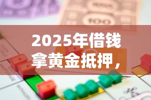 2025年借钱拿黄金抵押，看看这5个借钱的平台100%能借到