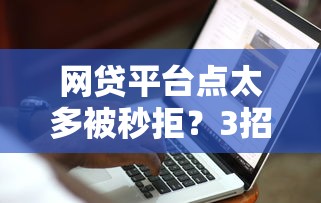 网贷平台点太多被秒拒？3招教你破解申请困局
