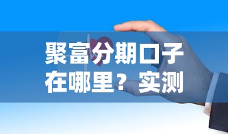聚富分期口子在哪里？实测这几个渠道靠谱又安全