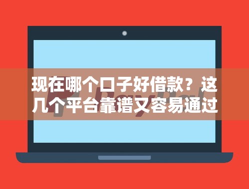 现在哪个口子好借款？这几个平台靠谱又容易通过！