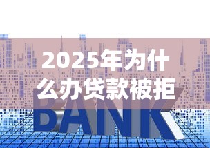 2025年为什么办贷款被拒？分享五个贷款平台利息低好通过
