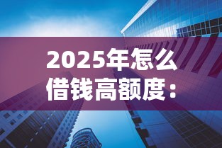 2025年怎么借钱高额度：分享5个可以贷款平台