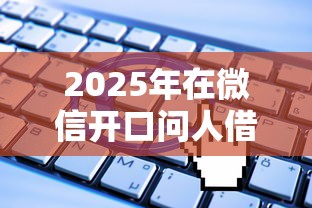 2025年在微信开口问人借钱：公布5个贷款平台名字大全
