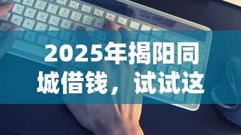 2025年揭阳同城借钱，试试这五个平台借钱靠谱