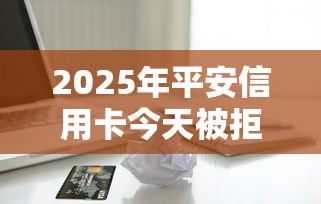 2025年平安信用卡今天被拒？试试这5个2025年7天借款的口子秒到的