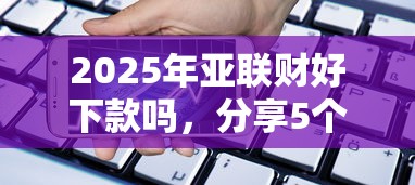 2025年亚联财好下款吗，分享5个用手机号贷款的平台