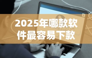 2025年哪款软件最容易下款？推荐5个好借的网贷平台