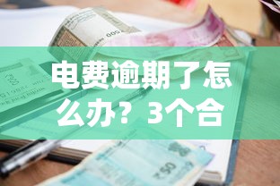 电费逾期了怎么办？3个合法补救方案+平台应急借款攻略