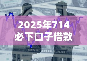 2025年714必下口子借款平？整合五个借款平台最好借钱