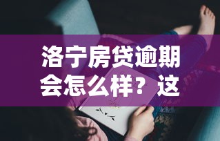 洛宁房贷逾期会怎么样？这些后果你可能没想到