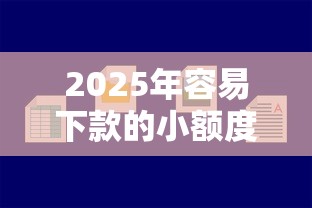 2025年容易下款的小额度：公布五个网黑真正能下款的口子
