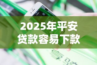 2025年平安贷款容易下款么？分享5个网贷黑户必过口子