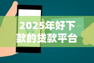 2025年好下款的贷款平台申请？整合5个十大网络贷款平台排名不分先后